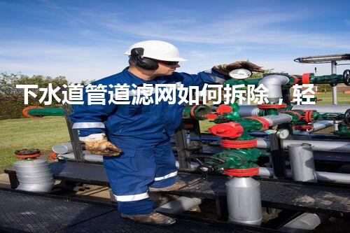 下水道管道滤网如何拆除，轻松高效环保新体验