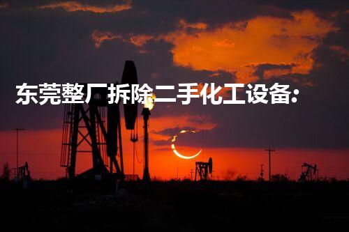 东莞整厂拆除二手化工设备:专业的重置与循环再利用