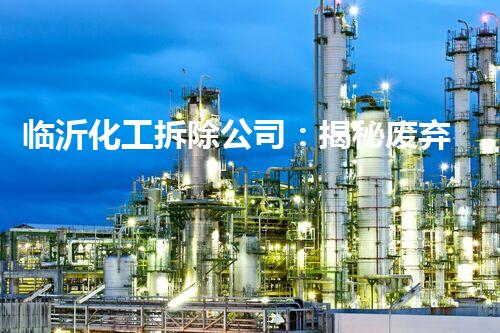 临沂化工拆除公司：揭秘废弃工厂背后的危险与挑战！