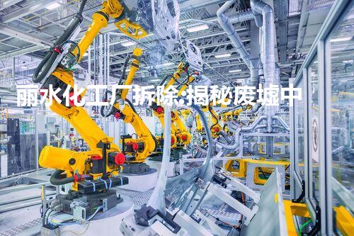 丽水化工厂拆除:揭秘废墟中的危险遗留!