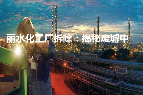 丽水化工厂拆除：揭秘废墟中的危险遗留！