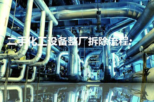 二手化工设备整厂拆除流程:保障安全与效率的关键步骤