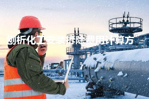刨析化工安装拆除费用计算方法,轻松掌握成本操纵技巧