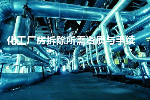 化工厂房拆除所需资质与手续全刨析，助您效率高合规拆迁