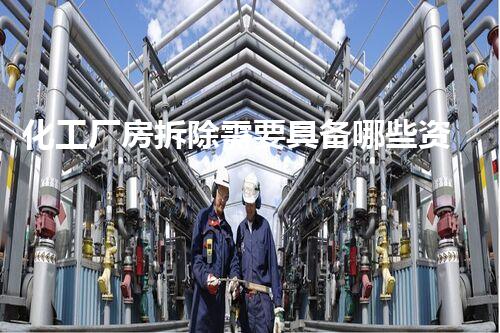 化工厂房拆除需要具备哪些资质证书才能合法合规？