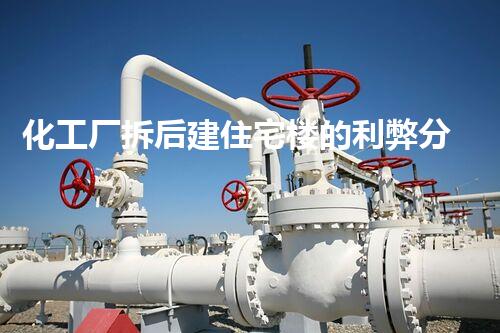 化工厂拆后建住宅楼的利弊分析，能否值得投资？