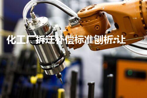 化工厂拆迁补偿标准刨析:让每一位受作用者都能得到应有的保障