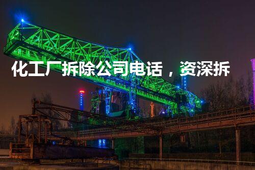 化工厂拆除公司电话，资深拆除服务助您安全效率高完成项目