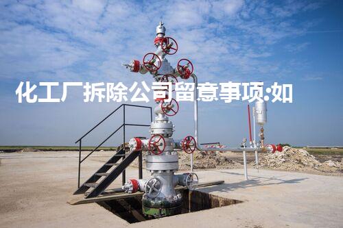 化工厂拆除公司留意事项:如何确保安全与效率高拆除
