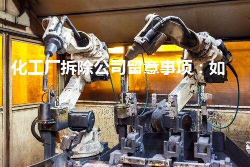 化工厂拆除公司留意事项：如何确保安全与效率高拆除
