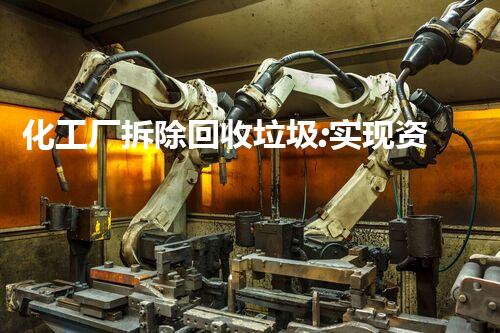 化工厂拆除回收垃圾:实现资源再利用与环境保护的双赢之路