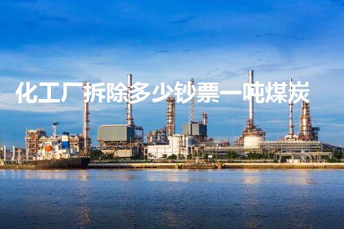 化工厂拆除多少钞票一吨煤炭？整体分析拆除成本与作用要素