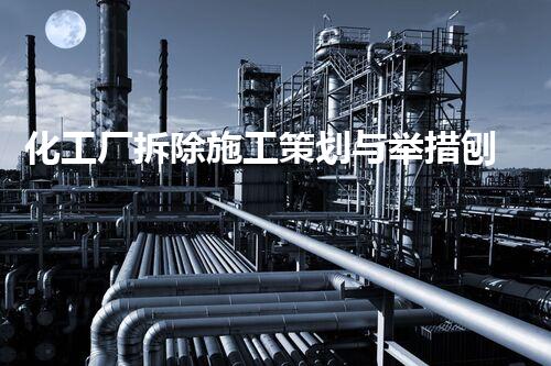 化工厂拆除施工策划与举措刨析,保障安全效率高的实施