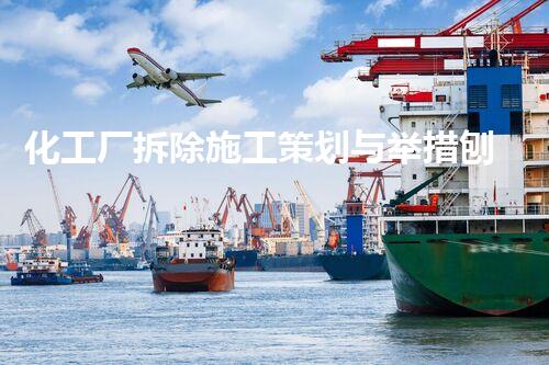 化工厂拆除施工策划与举措刨析，保障安全效率高的实施