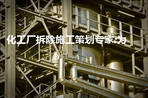 化工厂拆除施工策划专家:为安全与环保保驾护航的资深团队