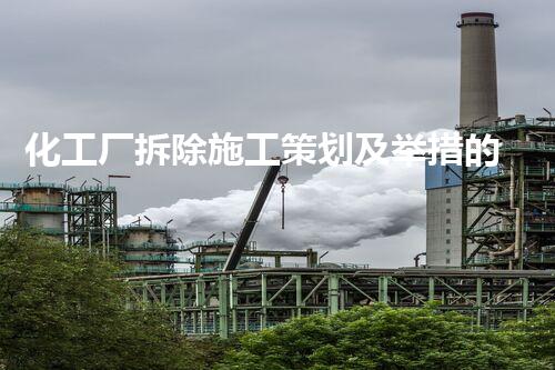 化工厂拆除施工策划及举措的详细要求与撰写指南