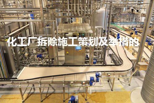 化工厂拆除施工策划及举措的详细解读与实用指点