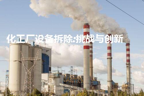化工厂设备拆除:挑战与创新,解密行业秘辛!