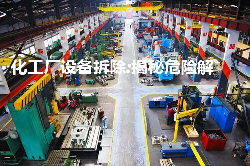 化工厂设备拆除:揭秘危险解构,保护环境安全!