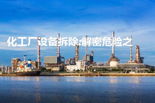 化工厂设备拆除:解密危险之谜!