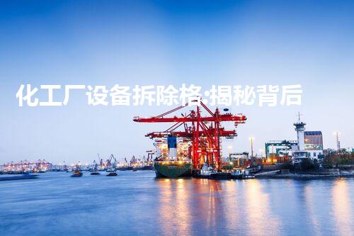 化工厂设备拆除格:揭秘背后的危险与挑战!