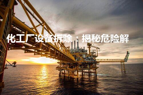 化工厂设备拆除：揭秘危险解构，震撼现场瞬间！