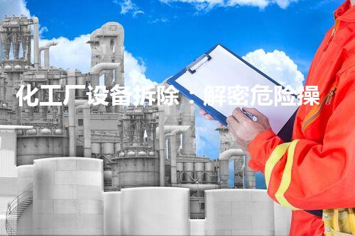 化工厂设备拆除：解密危险操作，揭秘隐患与挑战！