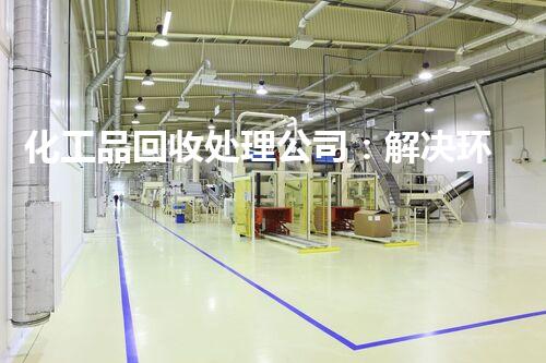 化工品回收处理公司：解决环境危机，创造可持续未来！
