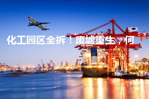 化工园区全拆！废墟重生，何去何从？