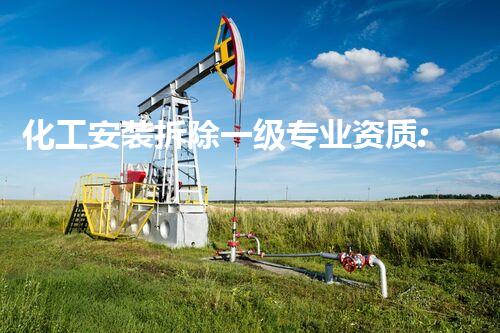 化工安装拆除一级专业资质:保障安全与环保的专业典范