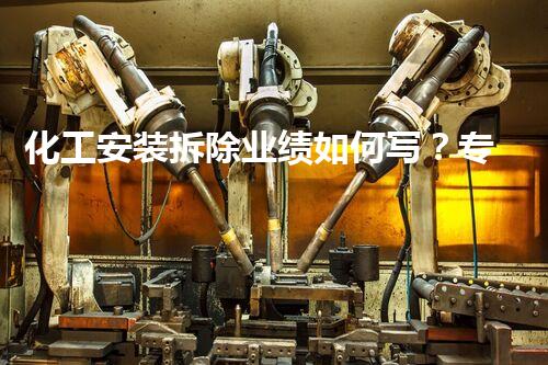 化工安装拆除业绩如何写？专业视角下的高效呈现策略