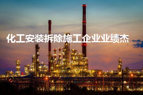 化工安装拆除施工企业业绩杰出,安全环保领先行业标准