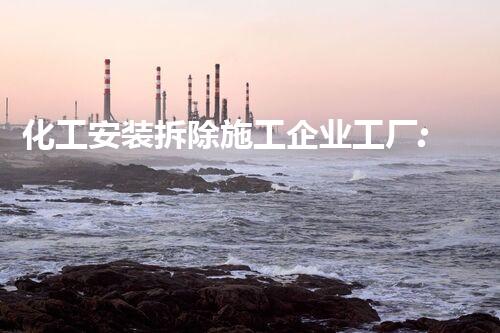 化工安装拆除施工企业工厂:专业高效,安全环保的典范