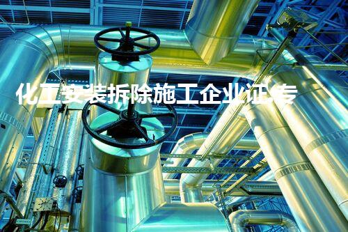 化工安装拆除施工企业证:专业资质保障安全环保拆除工程