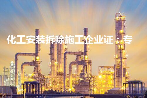 化工安装拆除施工企业证：专业资质保障安全环保拆除工程