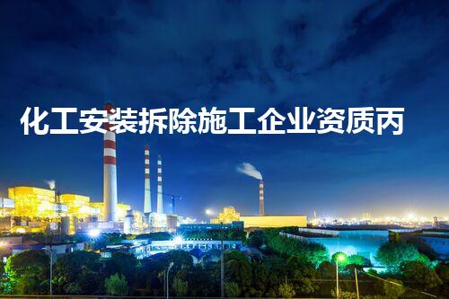 化工安装拆除施工企业资质丙级:专业能力与安全标准的完满结合