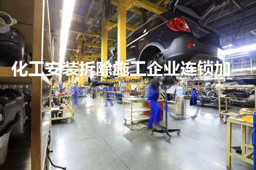 化工安装拆除施工企业连锁加盟:专业团队,安全环保,共创绿色以后