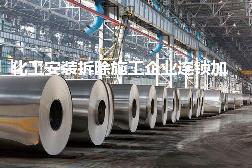 化工安装拆除施工企业连锁加盟：专业团队，安全环保，共创绿色以后