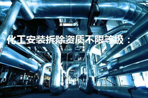 化工安装拆除资质不限等级：专业高效，保障安全环保无忧