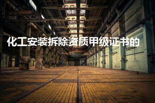 化工安装拆除资质甲级证书的等级刨析与行业作用