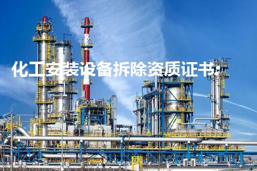 化工安装设备拆除资质证书:确保安全与合规的专业保障