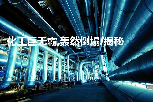 化工巨无霸,轰然倒塌!揭秘大型化工厂设备拆除的惊天秘密!