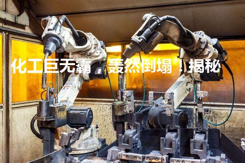 化工巨无霸，轰然倒塌！揭秘大型化工厂设备拆除的惊天秘密！