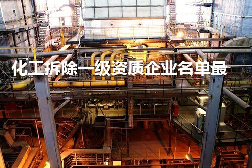 化工拆除一级资质企业名单最新公示公告整体刨析与行业前景展望