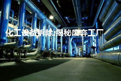 化工设备拆除:揭秘废弃工厂的危险谜团!