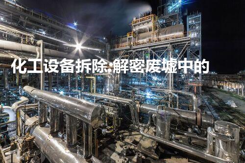 化工设备拆除:解密废墟中的危险之谜!