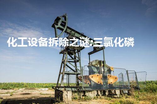 化工设备拆除之谜:三氯化磷的秘密揭开!