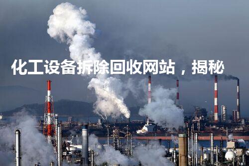 化工设备拆除回收网站，揭秘海门的废弃之谜！