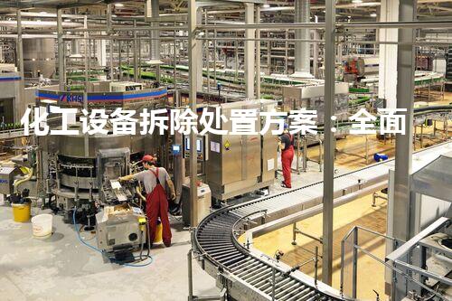 化工设备拆除处置方案：全面规划以确保环境安全和效率