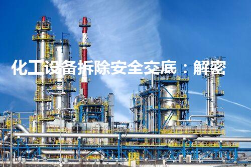 化工设备拆除安全交底：解密隐患，守护生命！